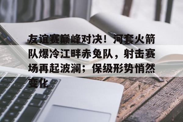 友谊赛巅峰对决！河套火箭队爆冷江畔赤兔队，射击赛场再起波澜；保级形势悄然变化的简单介绍-九游体育官网